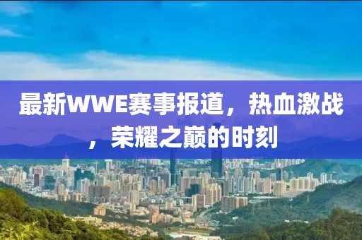 最新WWE赛事报道，热血激战，荣耀之巅的时刻