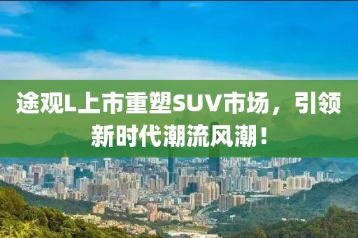 途观L上市重塑SUV市场，引领新时代潮流风潮！