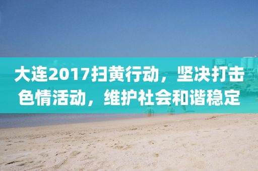 大连2017扫黄行动，坚决打击色情活动，维护社会和谐稳定