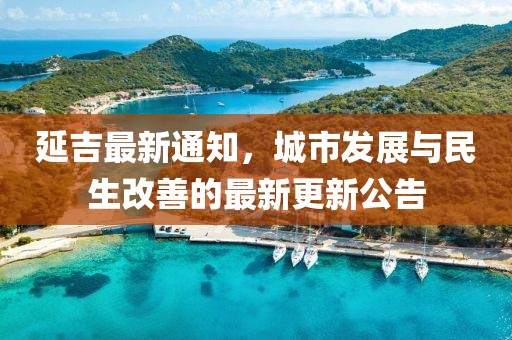延吉最新通知，城市发展与民生改善的最新更新公告