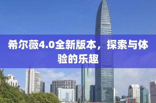 希尔薇4.0全新版本,探索与体验的乐趣