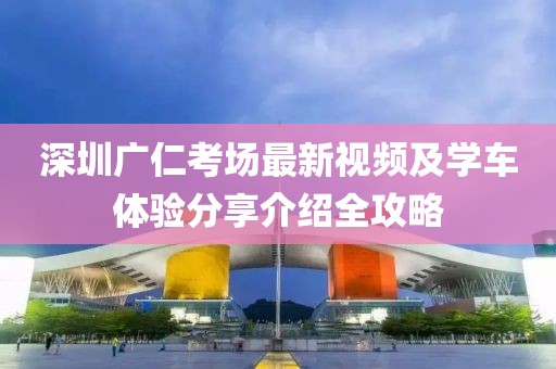 深圳广仁考场最新视频及学车体验分享介绍全攻略