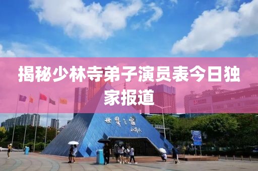 揭秘少林寺弟子演员表今日独家报道