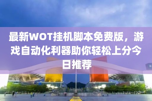 最新WOT挂机脚本免费版，游戏自动化利器助你轻松上分今日推荐