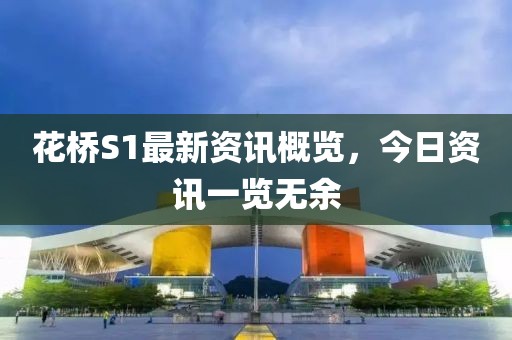 花桥S1最新资讯概览，今日资讯一览无余