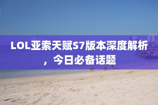 LOL亚索天赋S7版本深度解析，今日必备话题