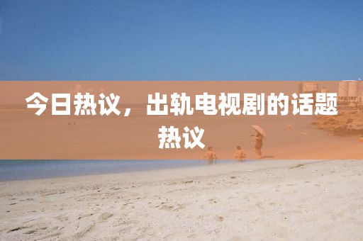 今日热议，出轨电视剧的话题热议