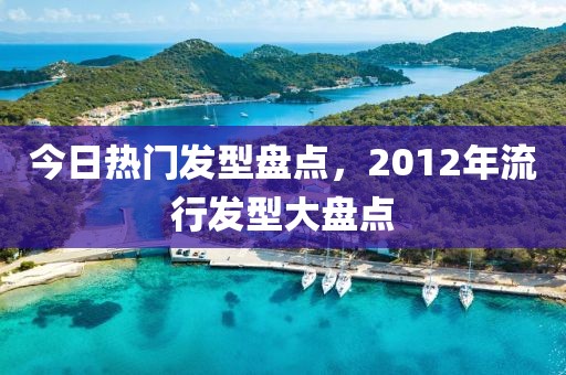 今日热门发型盘点，2012年流行发型大盘点