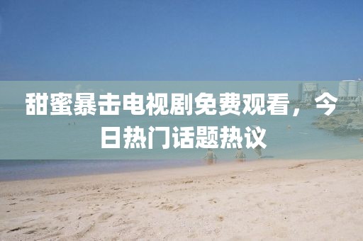 甜蜜暴击电视剧免费观看，今日热门话题热议