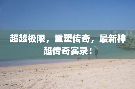 超越极限，重塑传奇，最新神超传奇实录！
