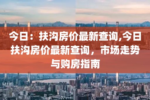 今日：扶沟房价最新查询,今日扶沟房价最新查询，市场走势与购房指南