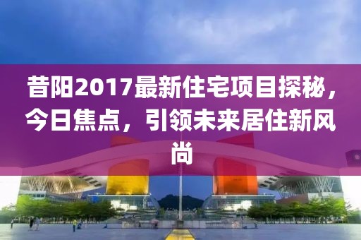 昔阳2017最新住宅项目探秘，今日焦点，引领未来居住新风尚