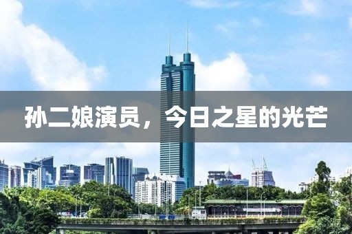 孙二娘演员，今日之星的光芒