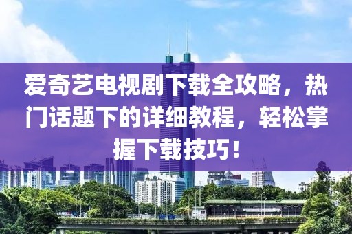 爱奇艺电视剧下载全攻略，热门话题下的详细教程，轻松掌握下载技巧！