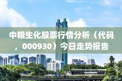 中粮生化股票行情分析(代码,000930)今日走势报告