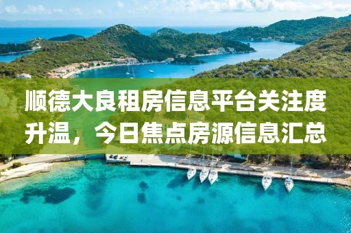 顺德大良租房信息平台关注度升温，今日焦点房源信息汇总