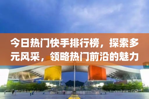 今日热门快手排行榜，探索多元风采，领略热门前沿的魅力