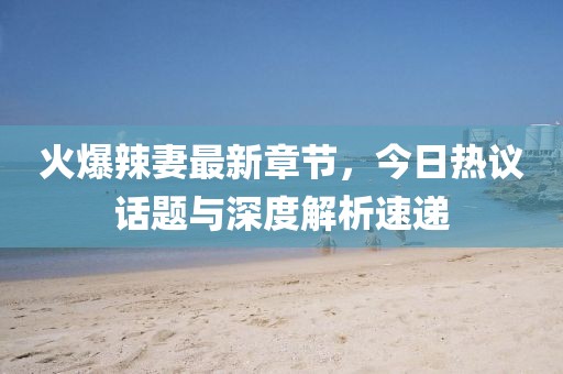 火爆辣妻最新章节，今日热议话题与深度解析速递