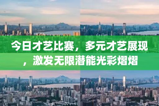 今日才艺比赛，多元才艺展现，激发无限潜能光彩熠熠