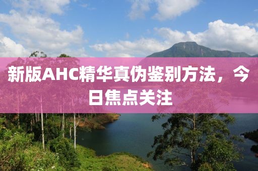 新版AHC精华真伪鉴别方法,今日焦点关注