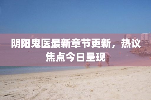 阴阳鬼医最新章节更新，热议焦点今日呈现