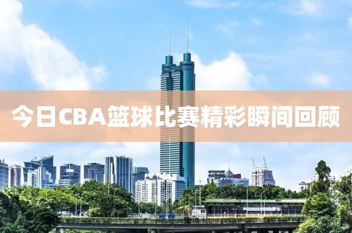 今日CBA篮球比赛精彩瞬间回顾