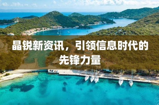 晶锐新资讯，引领信息时代的先锋力量