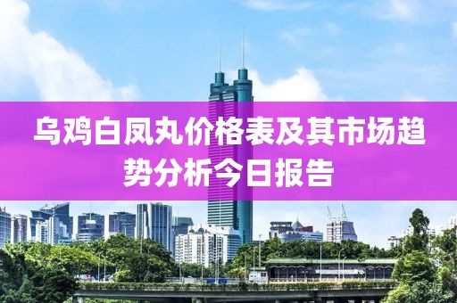 乌鸡白凤丸价格表及其市场趋势分析今日报告