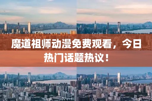 魔道祖师动漫免费观看，今日热门话题热议！