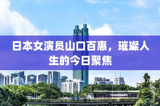 日本女演员山口百惠，璀璨人生的今日聚焦