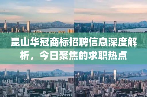 昆山华冠商标招聘信息深度解析，今日聚焦的求职热点