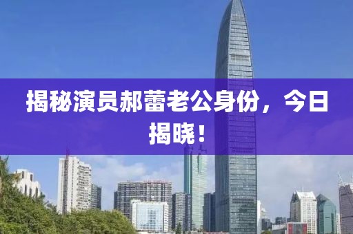 揭秘演员郝蕾老公身份，今日揭晓！
