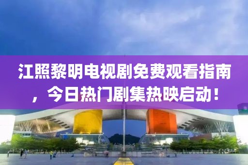 江照黎明电视剧免费观看指南，今日热门剧集热映启动！