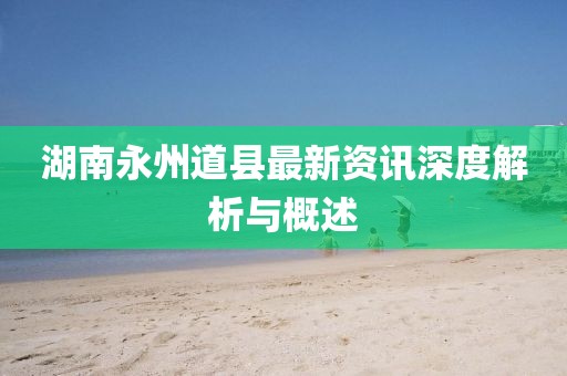 湖南永州道县最新资讯深度解析与概述