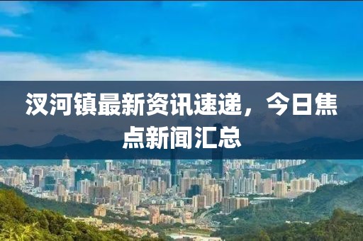 汊河镇最新资讯速递，今日焦点新闻汇总