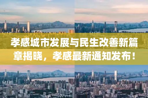 孝感城市发展与民生改善新篇章揭晓，孝感最新通知发布！