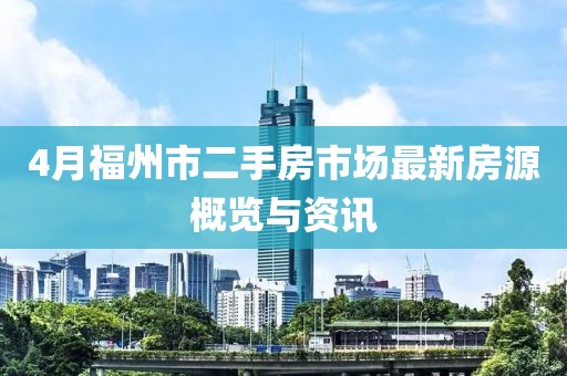 4月福州市二手房市场最新房源概览与资讯
