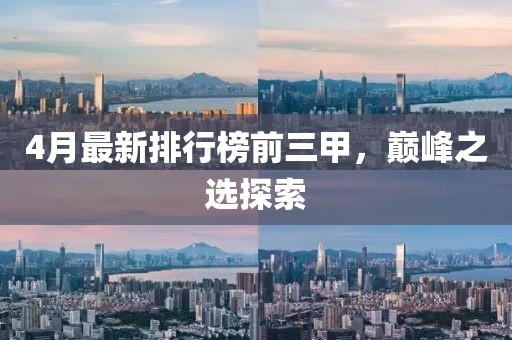 4月最新排行榜前三甲，巅峰之选探索