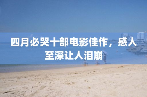 四月必哭十部电影佳作，感人至深让人泪崩