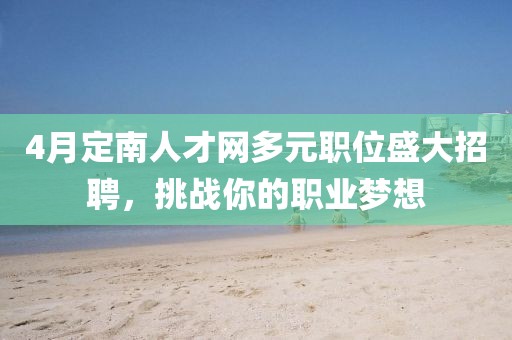 4月定南人才网多元职位盛大招聘，挑战你的职业梦想