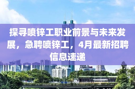 探寻喷锌工职业前景与未来发展，急聘喷锌工，4月最新招聘信息速递