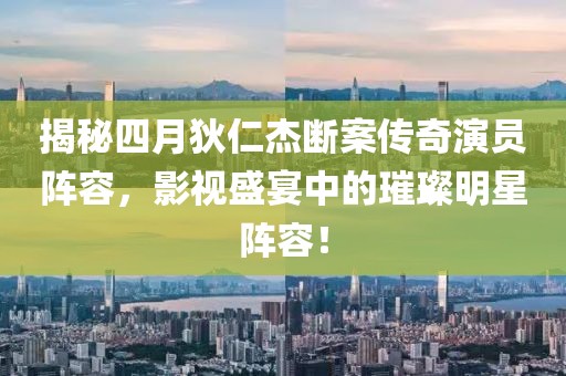 揭秘四月狄仁杰断案传奇演员阵容,影视盛宴中的璀璨明星阵容!
