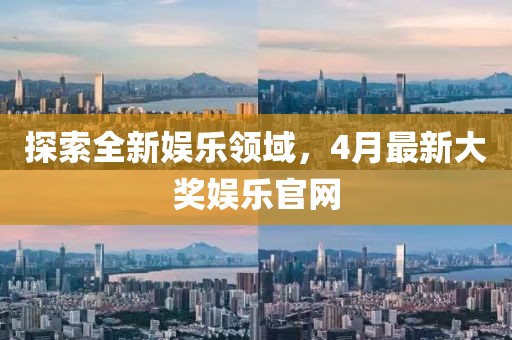 探索全新娱乐领域，4月最新大奖娱乐官网