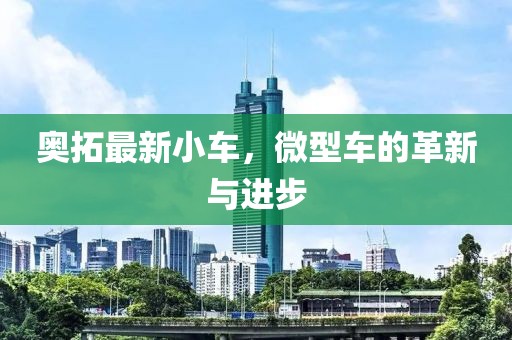 奥拓最新小车，微型车的革新与进步