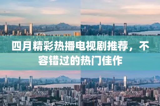 四月精彩热播电视剧推荐，不容错过的热门佳作