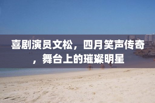 喜剧演员文松，四月笑声传奇，舞台上的璀璨明星