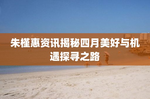 朱槿惠资讯揭秘四月美好与机遇探寻之路