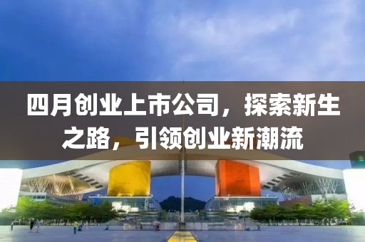 四月创业上市公司，探索新生之路，引领创业新潮流