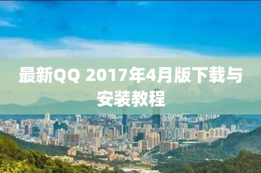 最新QQ 2017年4月版下载与安装教程