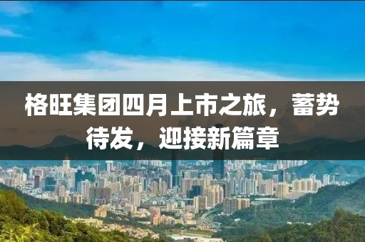 格旺集团四月上市之旅，蓄势待发，迎接新篇章